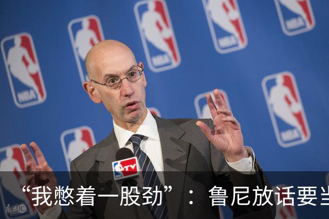“我憋着一股劲”：鲁尼放话要当联盟顶级篮板手